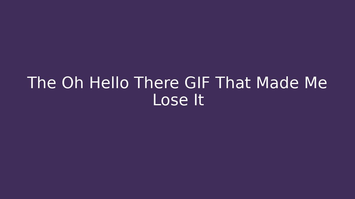 The Oh Hello There GIF That Made Me Lose It - Critter Realm