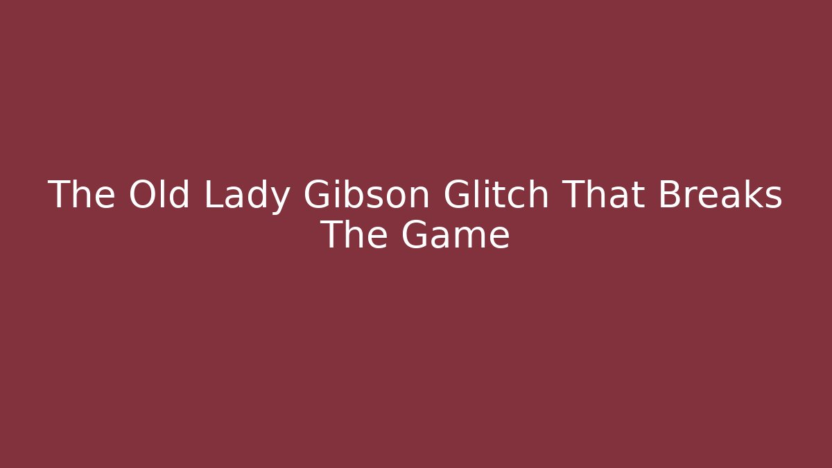 The Old Lady Gibson Glitch That Breaks The Game
