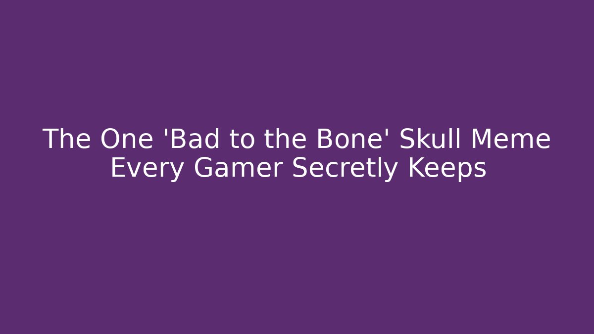 The One 'Bad to the Bone' Skull Meme Every Gamer Secretly Keeps