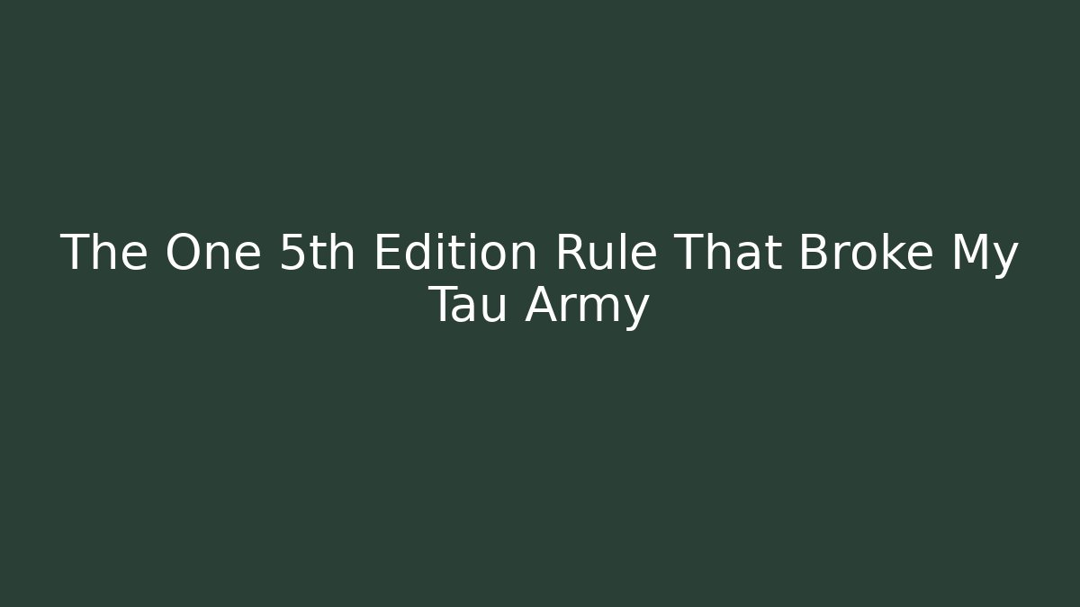 The One 5th Edition Rule That Broke My Tau Army