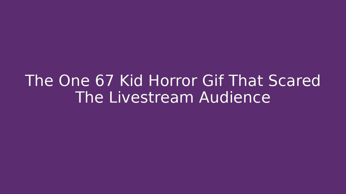 The One 67 Kid Horror Gif That Scared The Livestream Audience