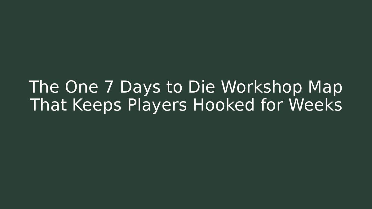 The One 7 Days to Die Workshop Map That Keeps Players Hooked for Weeks