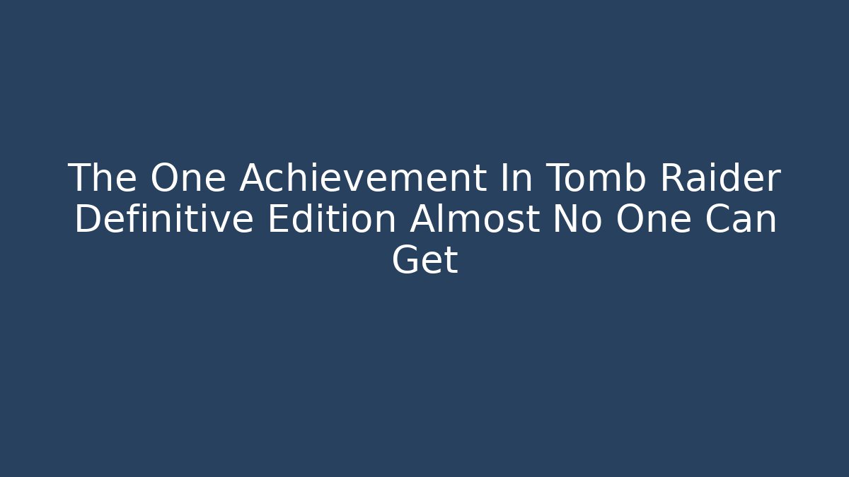 The One Achievement In Tomb Raider Definitive Edition Almost No One Can Get