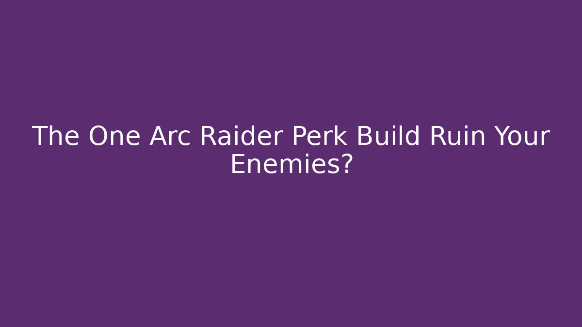 The One Arc Raider Perk Build Ruin Your Enemies?