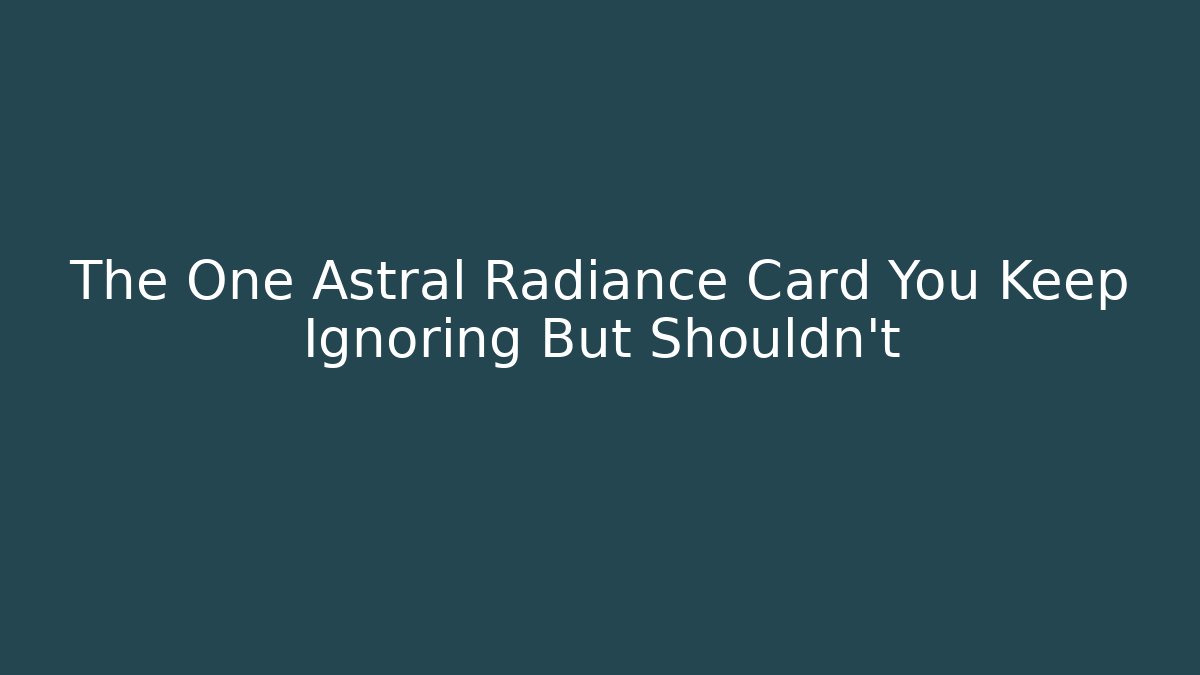 The One Astral Radiance Card You Keep Ignoring But Shouldn't
