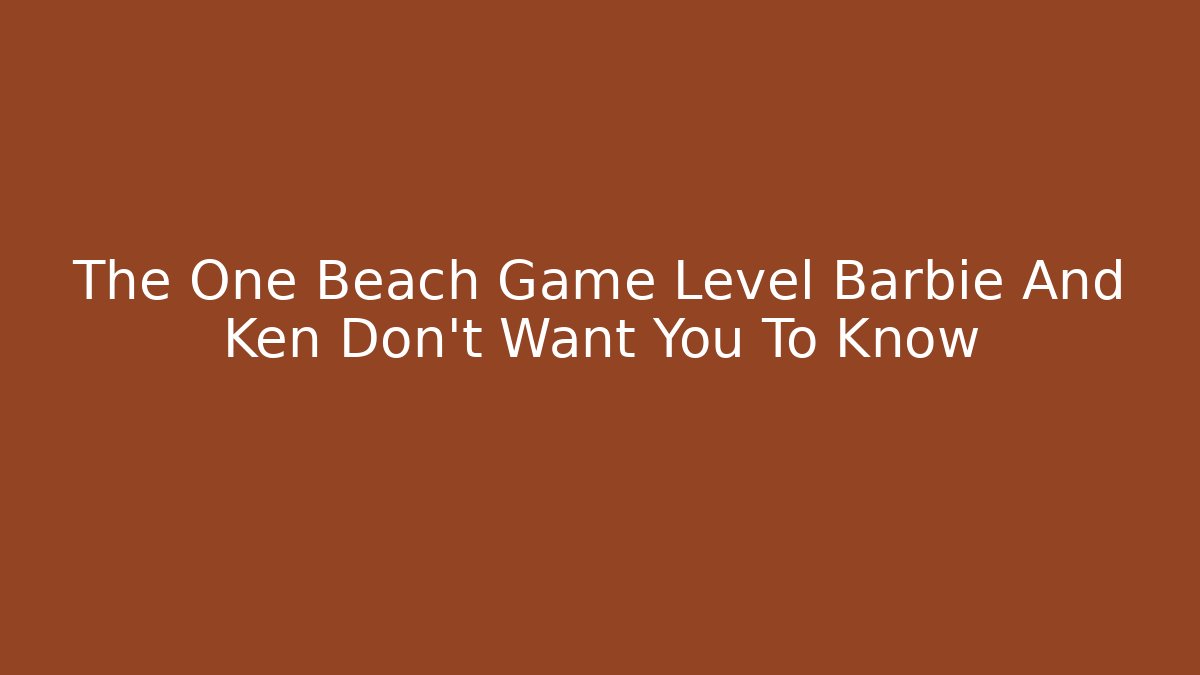 The One Beach Game Level Barbie And Ken Don't Want You To Know