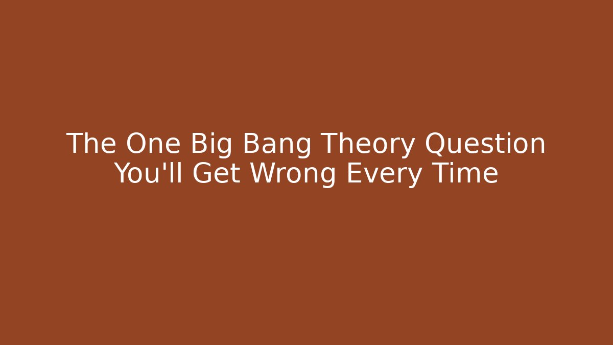 The One Big Bang Theory Question You'll Get Wrong Every Time
