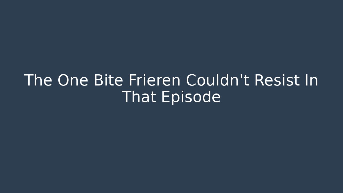 The One Bite Frieren Couldn't Resist In That Episode