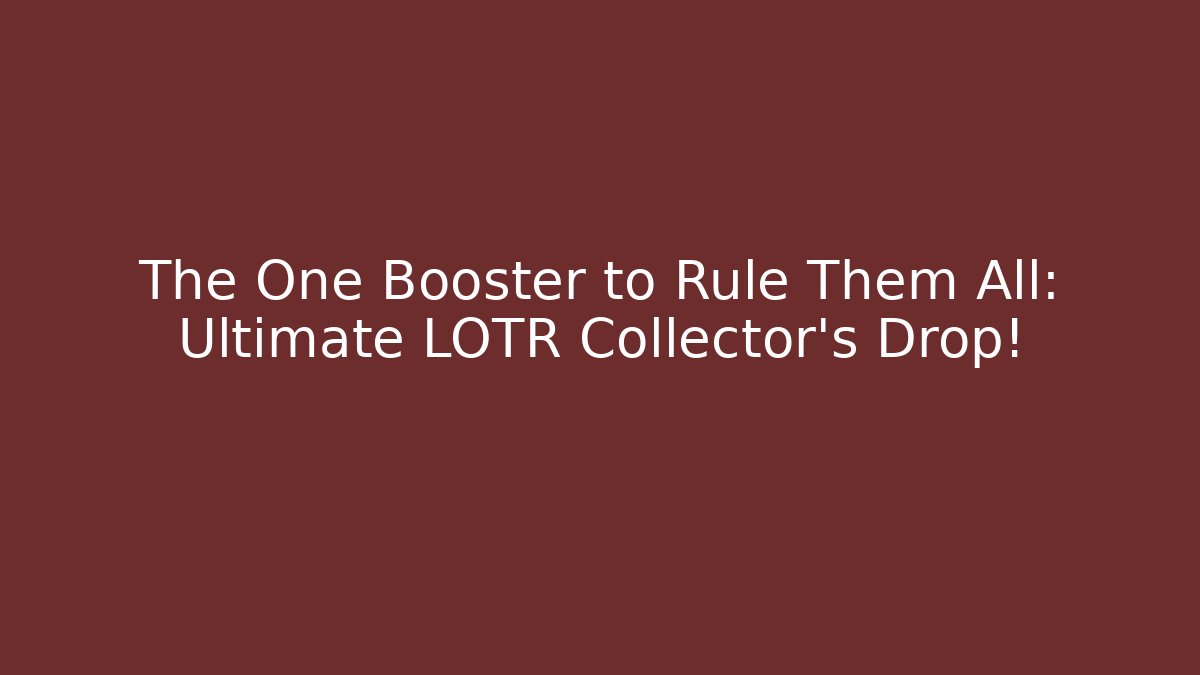 The One Booster to Rule Them All: Ultimate LOTR Collector's Drop!