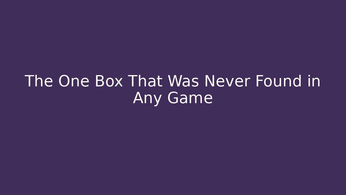 The One Box That Was Never Found in Any Game