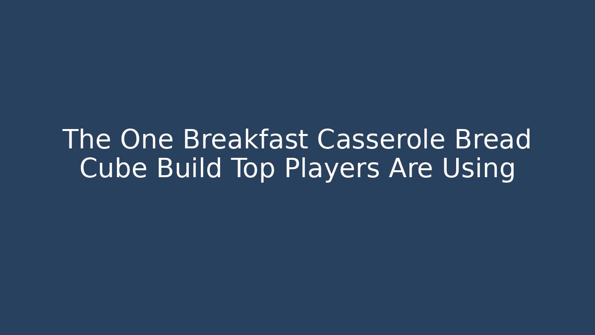 The One Breakfast Casserole Bread Cube Build Top Players Are Using