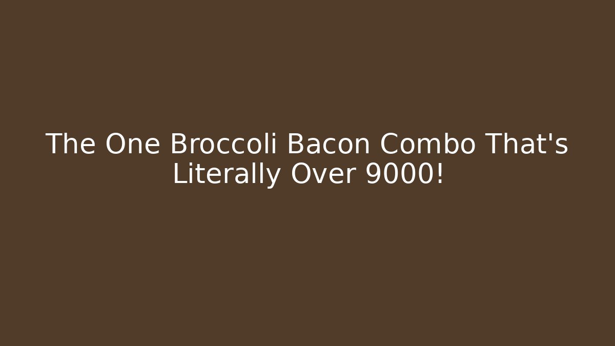 The One Broccoli Bacon Combo That’s Literally Over 9000!