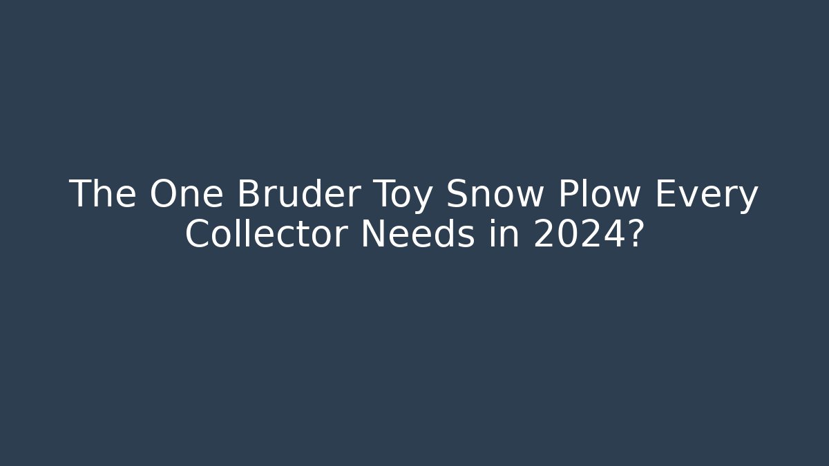 The One Bruder Toy Snow Plow Every Collector Needs in 2024?