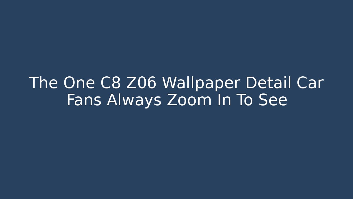 The One C8 Z06 Wallpaper Detail Car Fans Always Zoom In To See