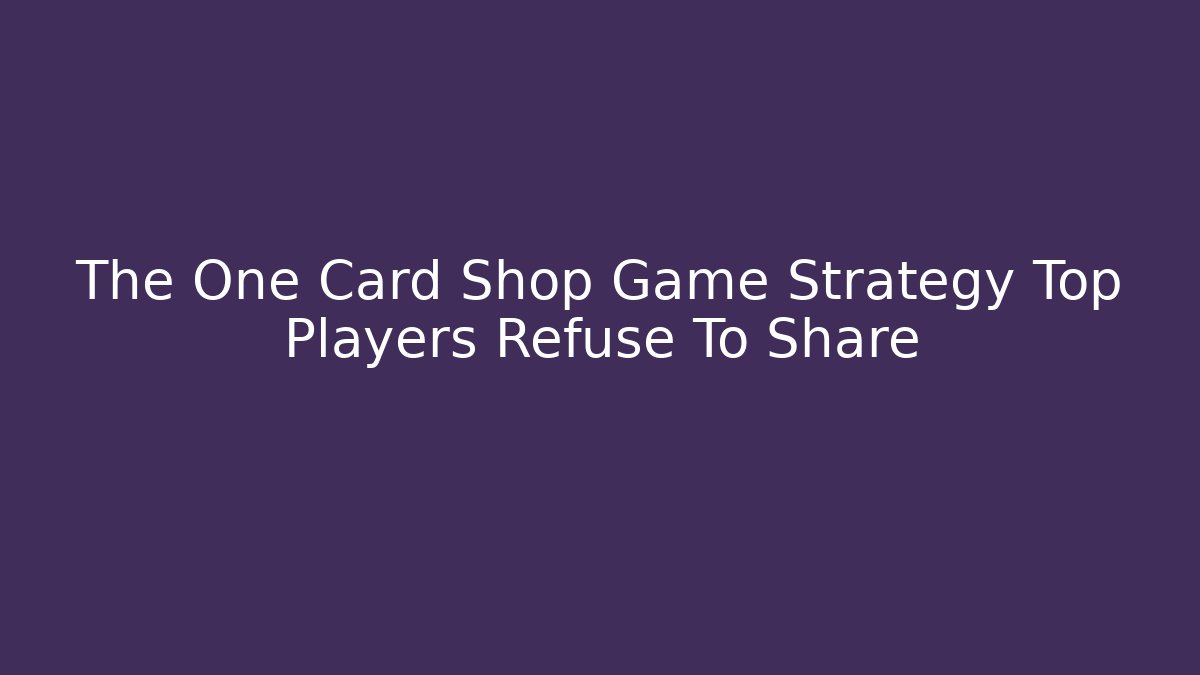 The One Card Shop Game Strategy Top Players Refuse To Share