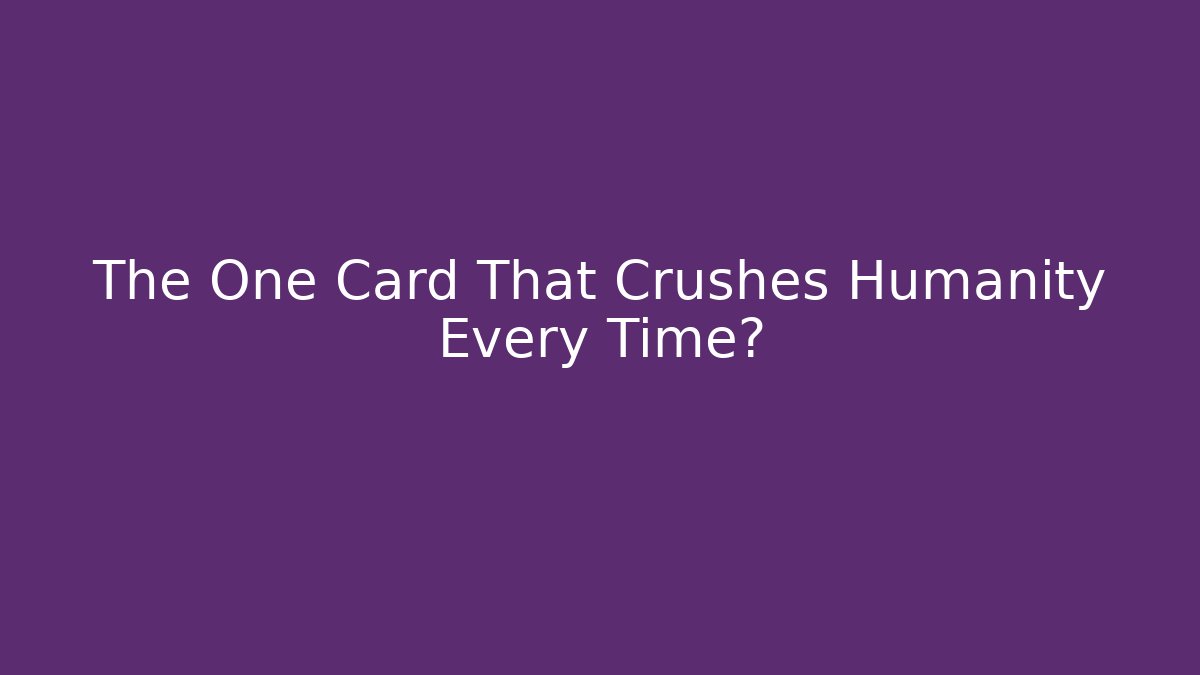 The One Card That Crushes Humanity Every Time?