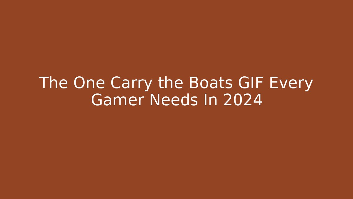 The One Carry the Boats GIF Every Gamer Needs In 2024