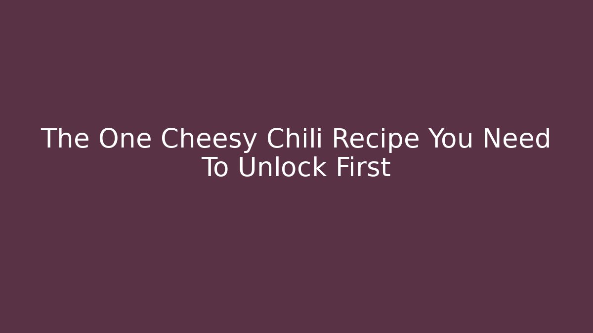 The One Cheesy Chili Recipe You Need To Unlock First