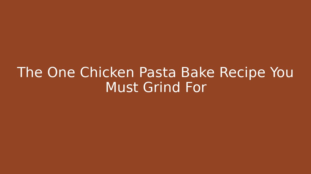 The One Chicken Pasta Bake Recipe You Must Grind For