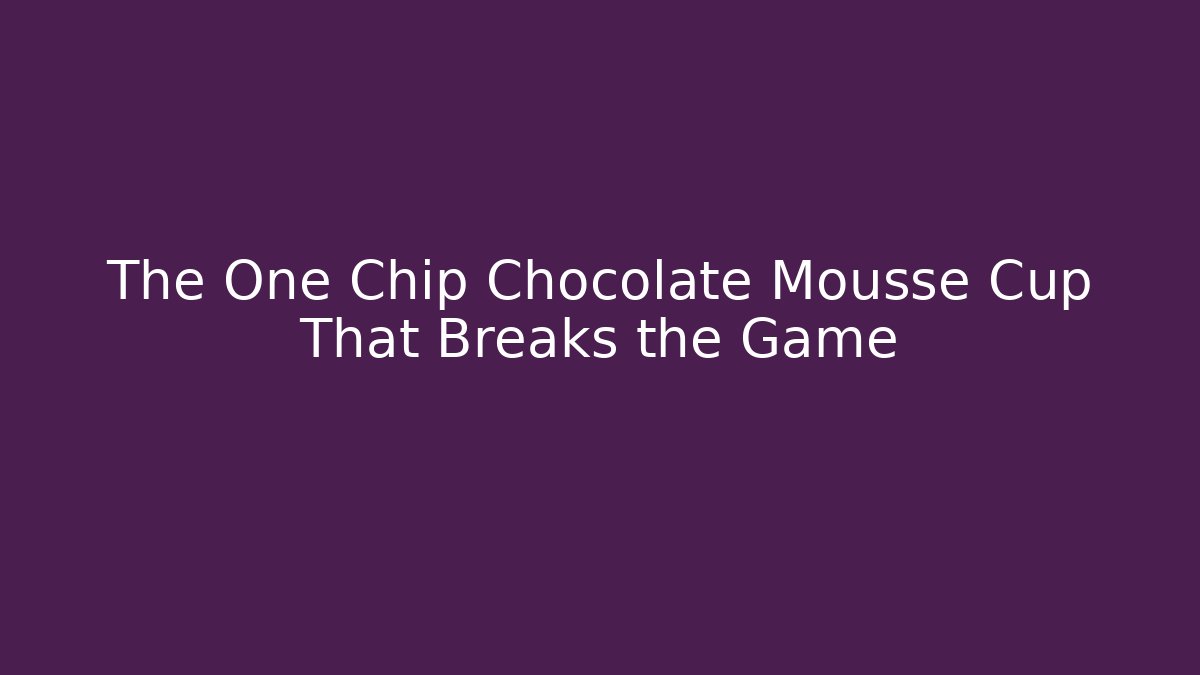 The One Chip Chocolate Mousse Cup That Breaks the Game