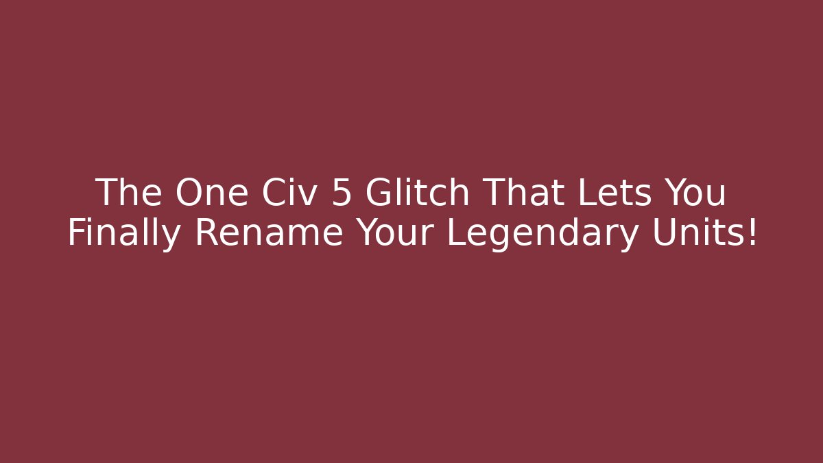 The One Civ 5 Glitch That Lets You Finally Rename Your Legendary Units!