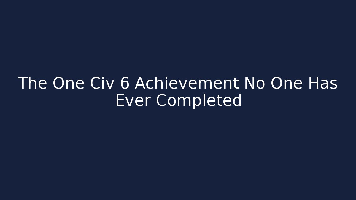 The One Civ 6 Achievement No One Has Ever Completed
