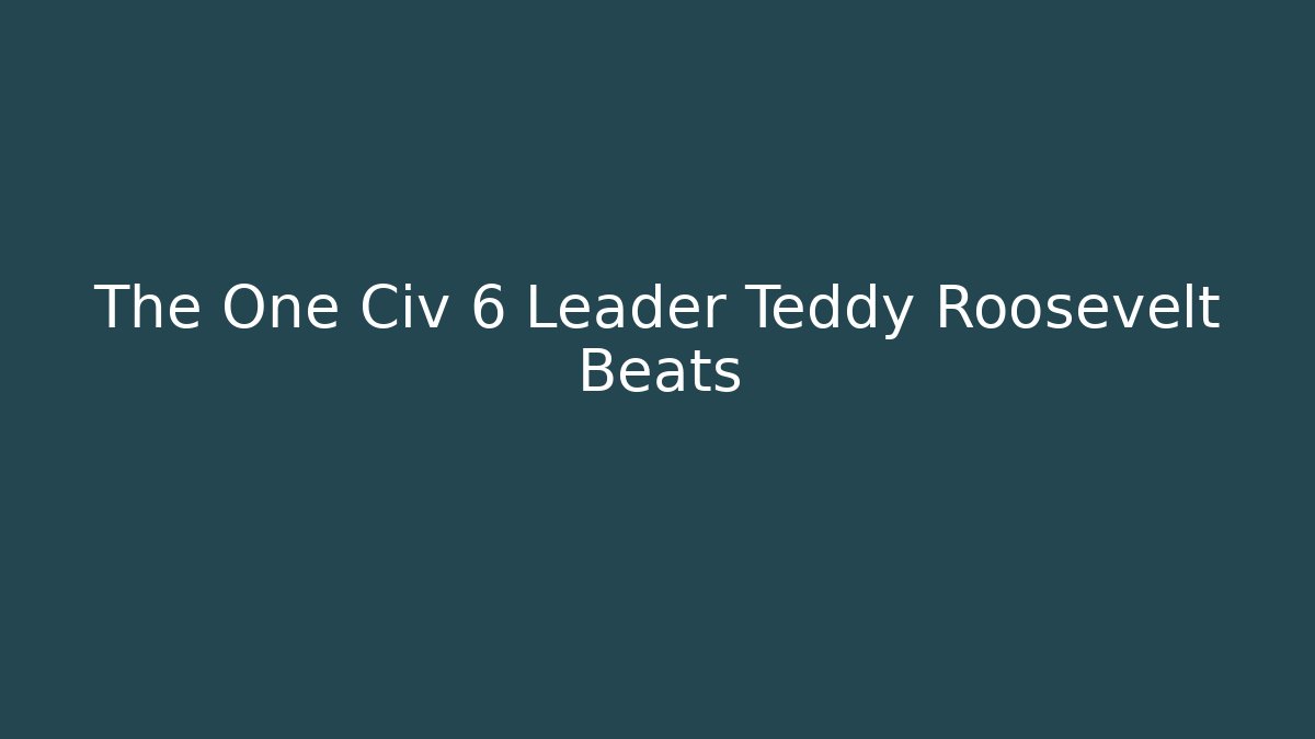 The One Civ 6 Leader Teddy Roosevelt Beats