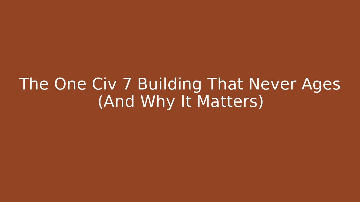 The One Civ 7 Building That Never Ages (And Why It Matters)