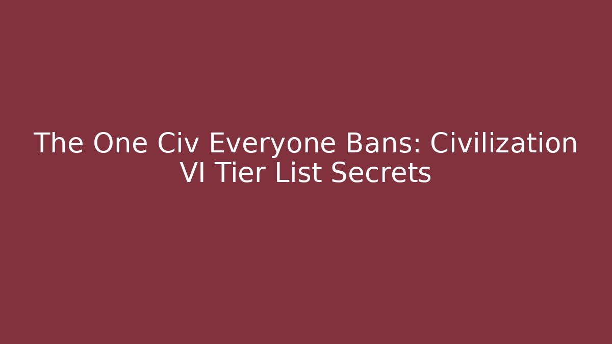 The One Civ Everyone Bans: Civilization VI Tier List Secrets