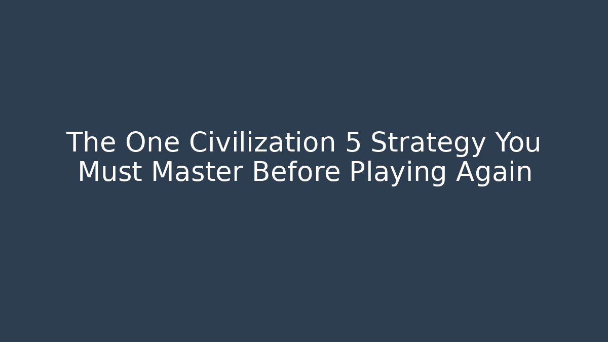 The One Civilization 5 Strategy You Must Master Before Playing Again