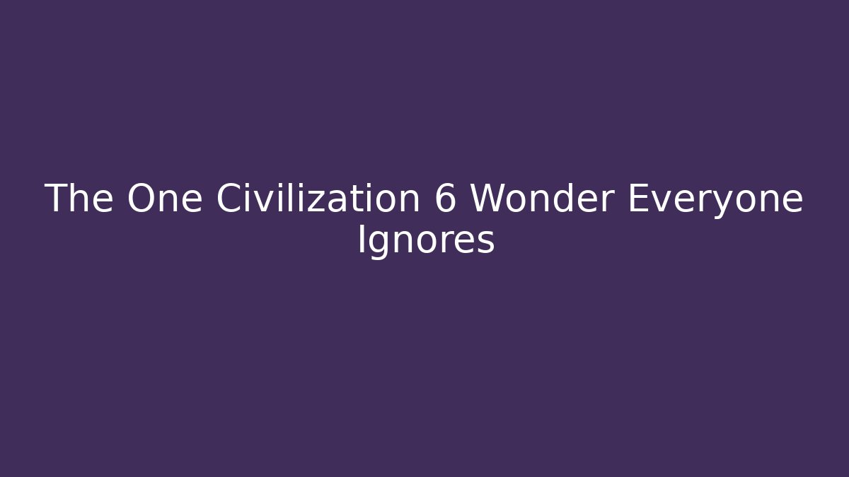 The One Civilization 6 Wonder Everyone Ignores