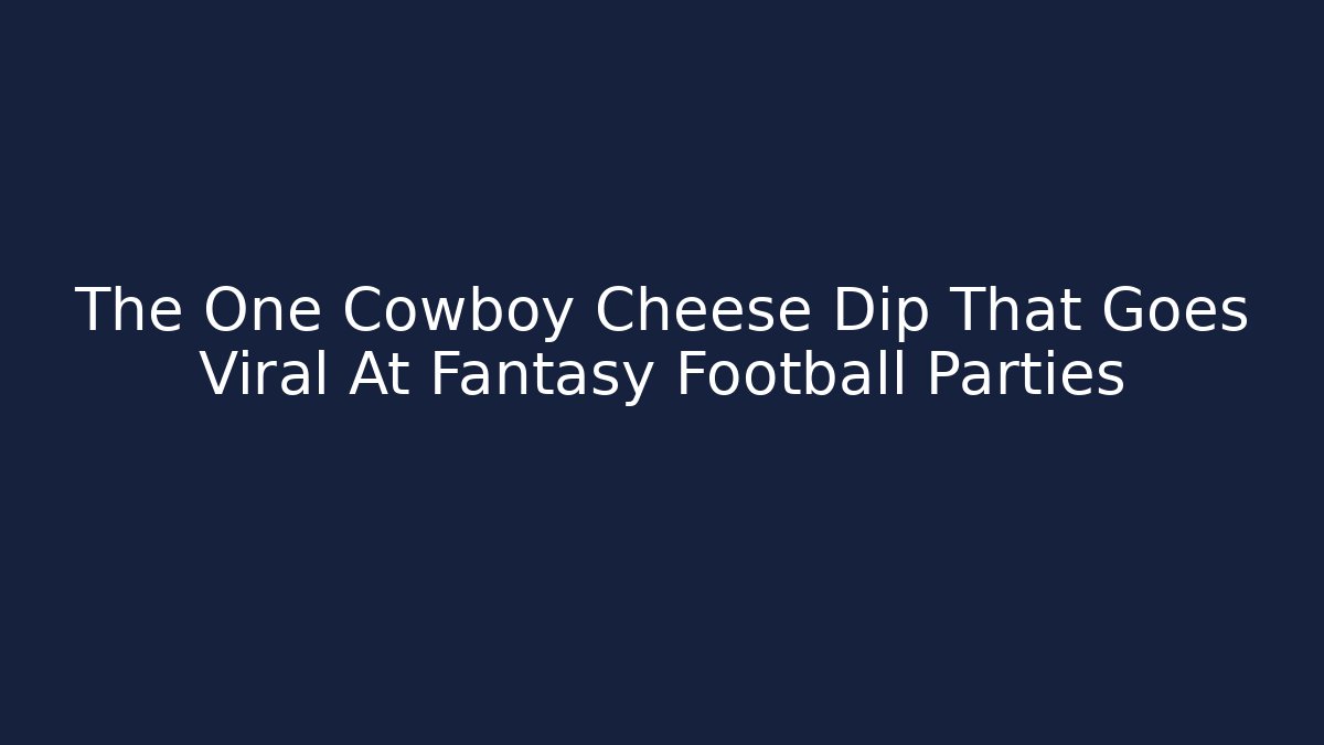 The One Cowboy Cheese Dip That Goes Viral At Fantasy Football Parties