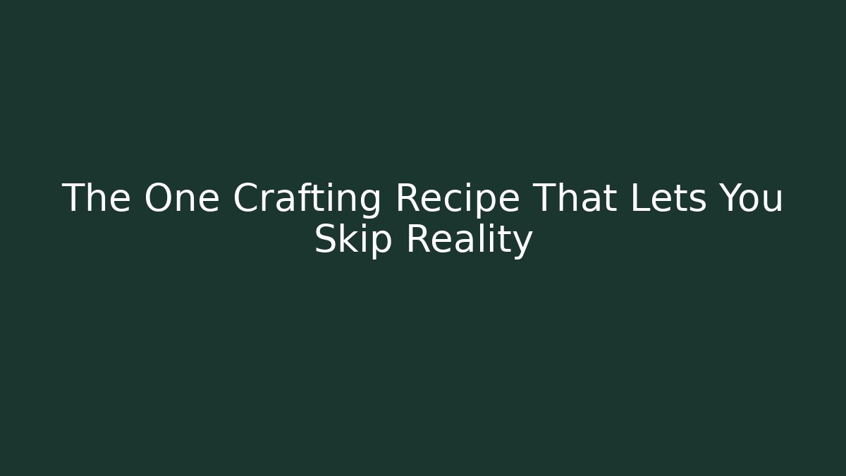 The One Crafting Recipe That Lets You Skip Reality