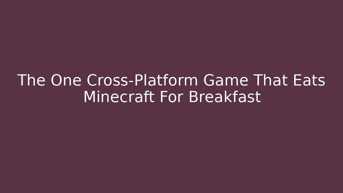 The One Cross-Platform Game That Eats Minecraft For Breakfast