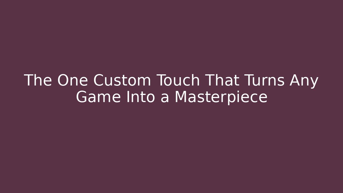 The One Custom Touch That Turns Any Game Into a Masterpiece