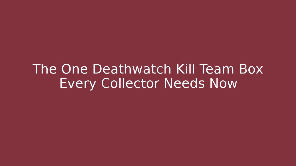 The One Deathwatch Kill Team Box Every Collector Needs Now