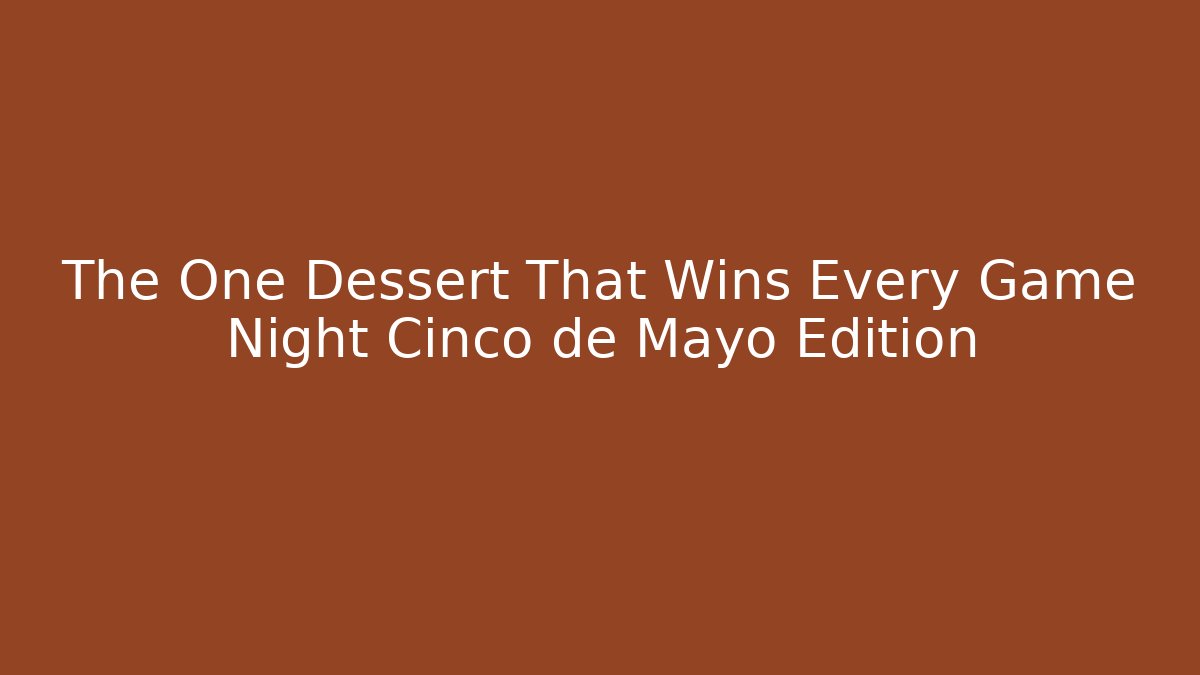 The One Dessert That Wins Every Game Night Cinco de Mayo Edition