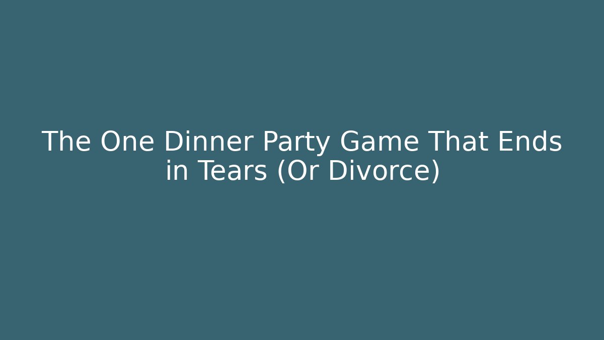 The One Dinner Party Game That Ends in Tears (Or Divorce)