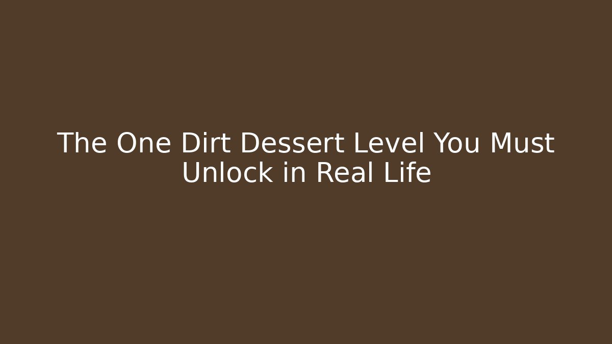 The One Dirt Dessert Level You Must Unlock in Real Life