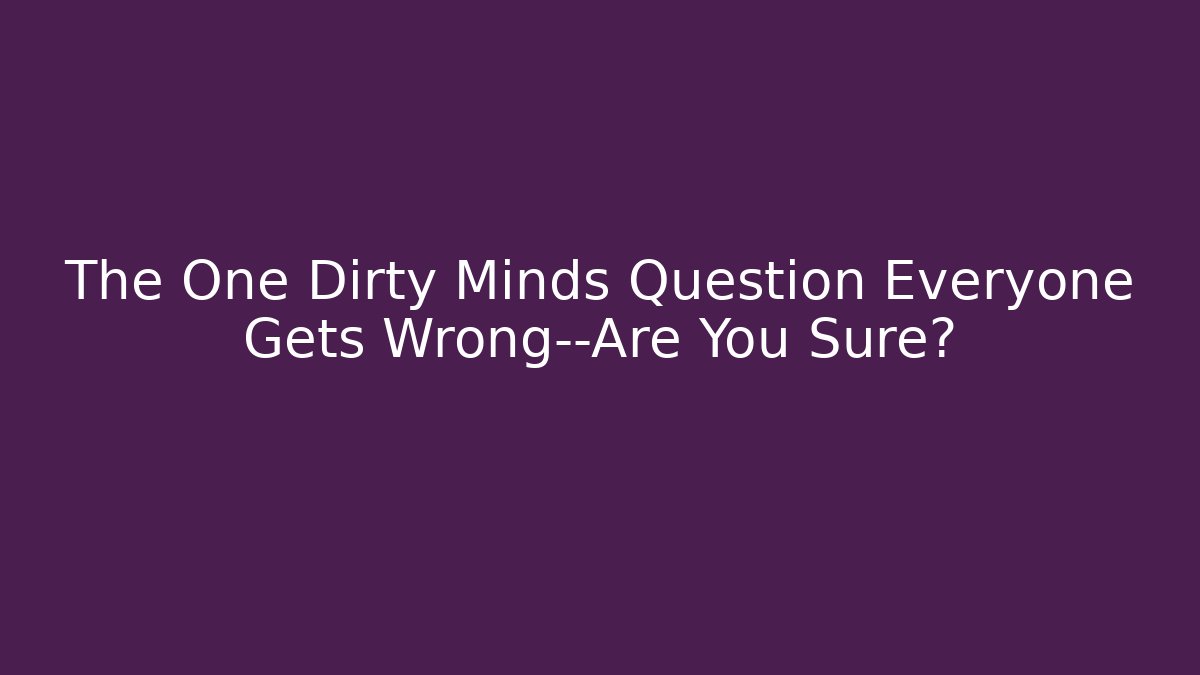 The One Dirty Minds Question Everyone Gets Wrong—Are You Sure?
