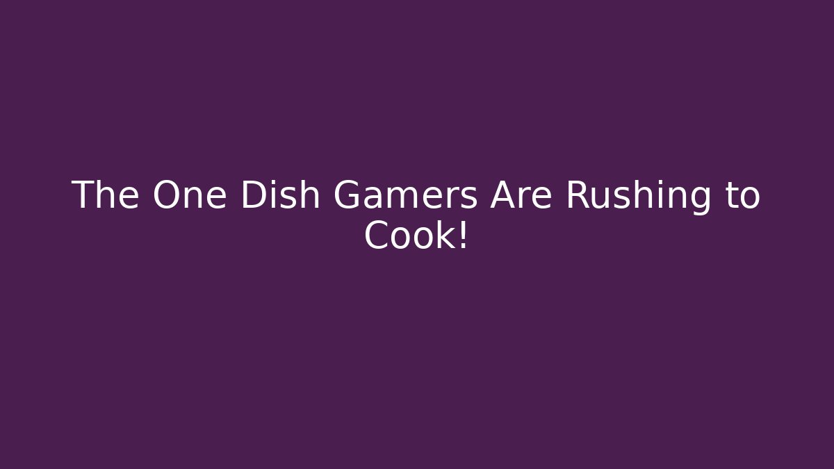 The One Dish Gamers Are Rushing to Cook!