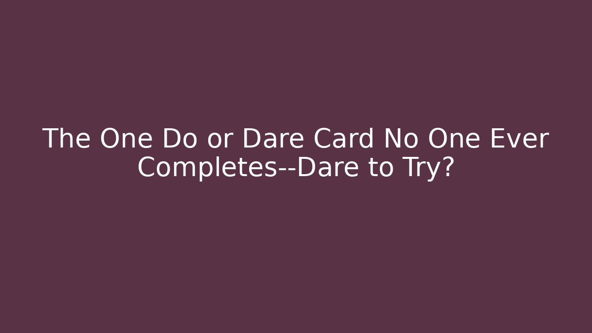 The One Do or Dare Card No One Ever Completes—Dare to Try?
