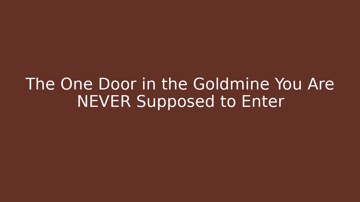 The One Door in the Goldmine You Are NEVER Supposed to Enter