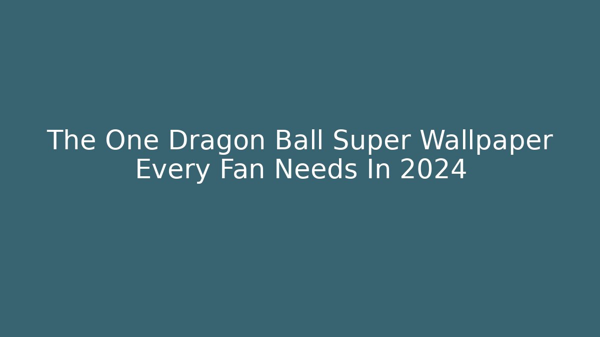 The One Dragon Ball Super Wallpaper Every Fan Needs In 2024