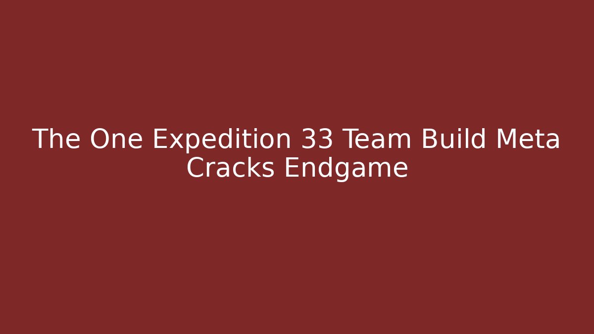 The One Expedition 33 Team Build Meta Cracks Endgame