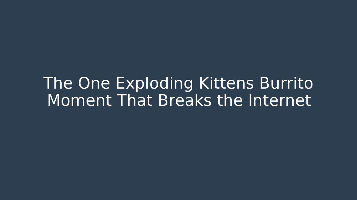 The One Exploding Kittens Burrito Moment That Breaks the Internet