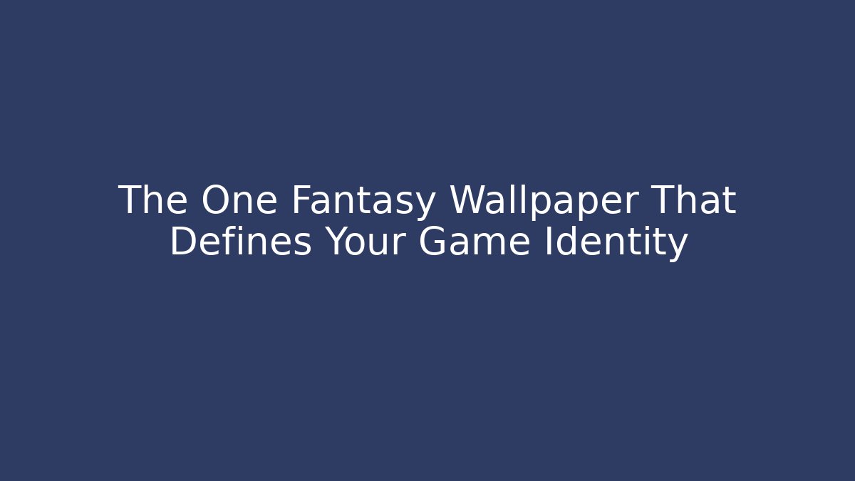 The One Fantasy Wallpaper That Defines Your Game Identity