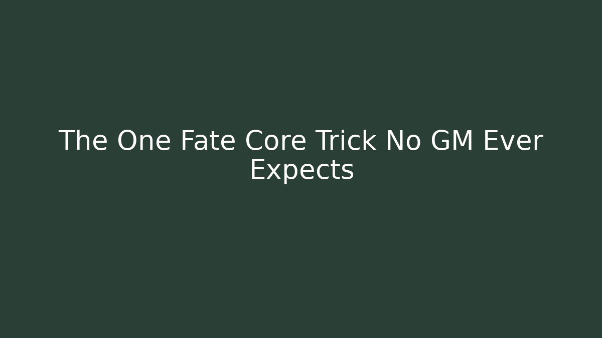 The One Fate Core Trick No GM Ever Expects