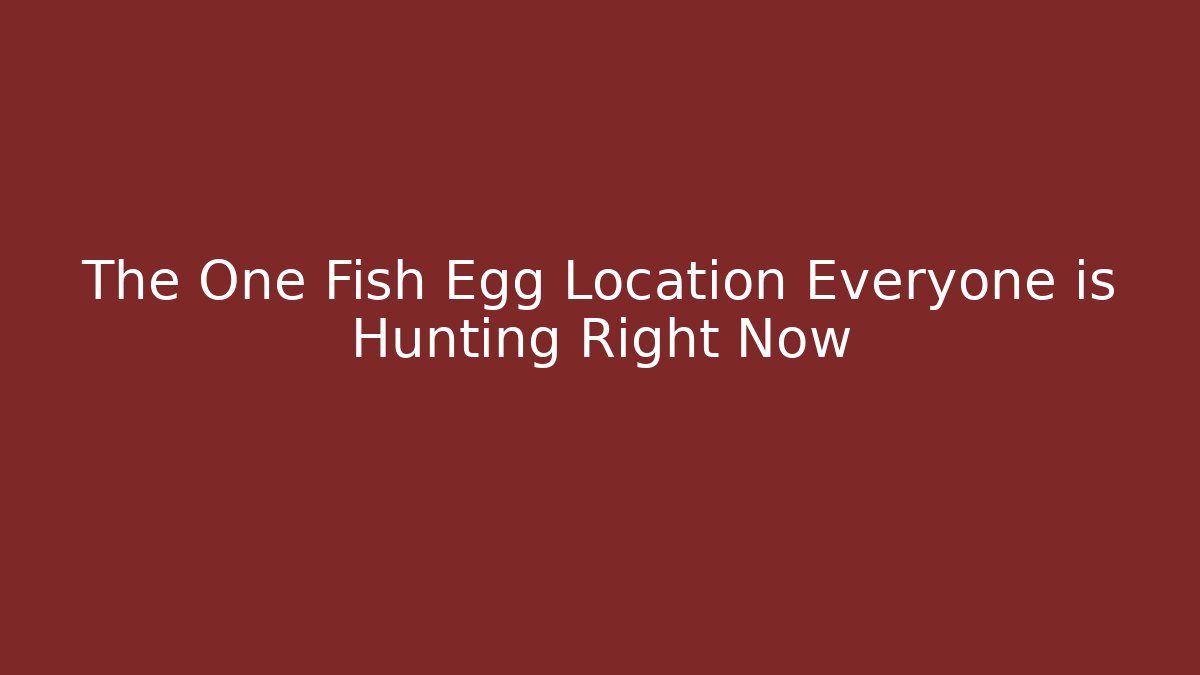 The One Fish Egg Location Everyone is Hunting Right Now