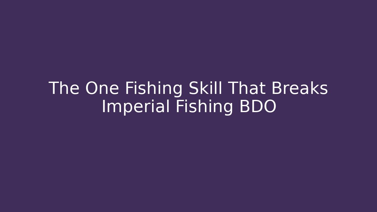 The One Fishing Skill That Breaks Imperial Fishing BDO